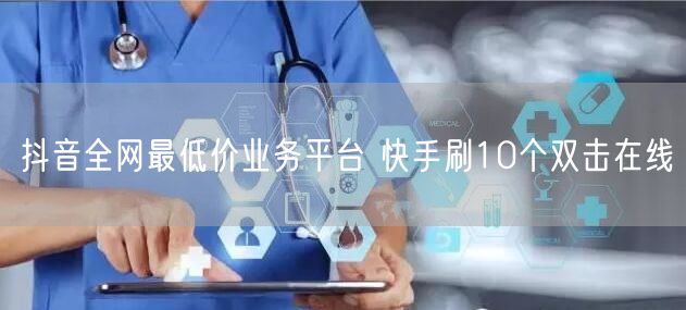 抖音全网最低价业务平台 快手刷10个双击在线