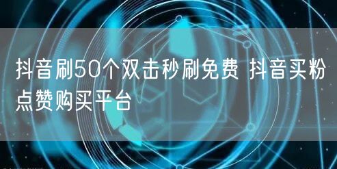 抖音刷50个双击秒刷免费 抖音买粉点赞购买平台
