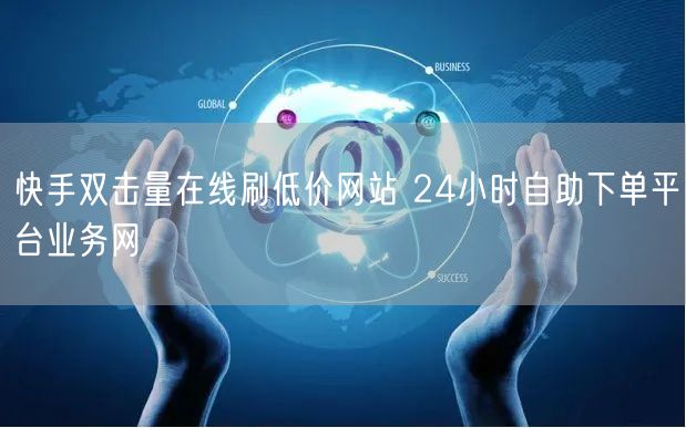 快手双击量在线刷低价网站 24小时自助下单平台业务网