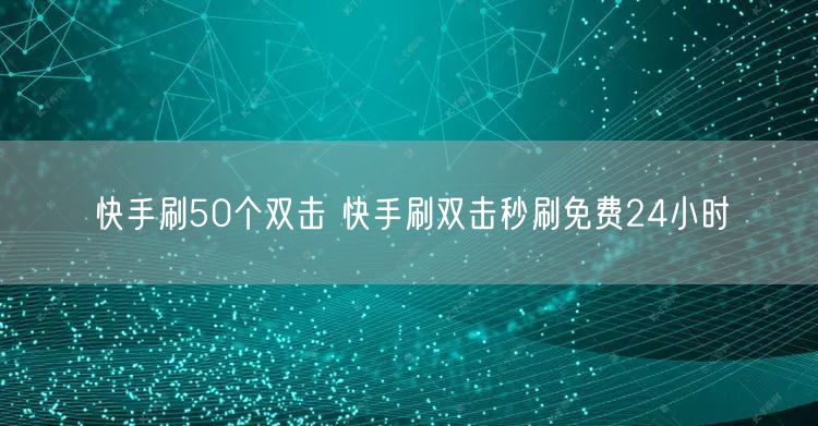 快手刷50个双击 快手刷双击秒刷免费24小时