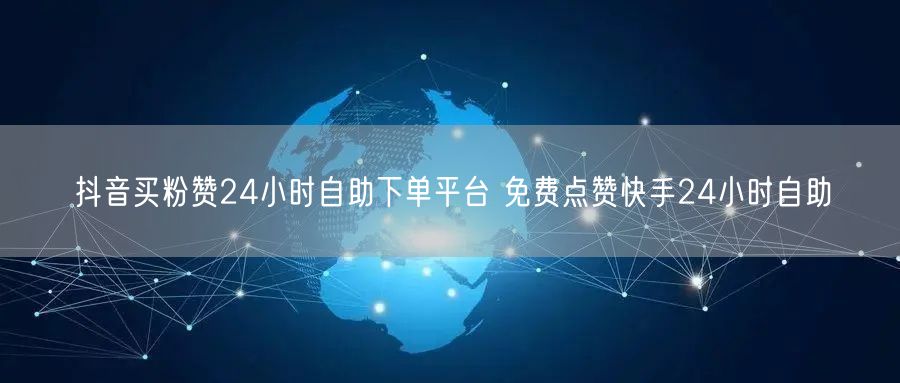 抖音买粉赞24小时自助下单平台 免费点赞快手24小时自助