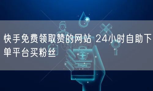 快手免费领取赞的网站 24小时自助下单平台买粉丝