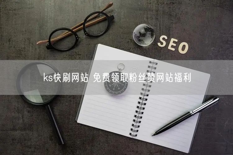 ks快刷网站 免费领取粉丝赞网站福利