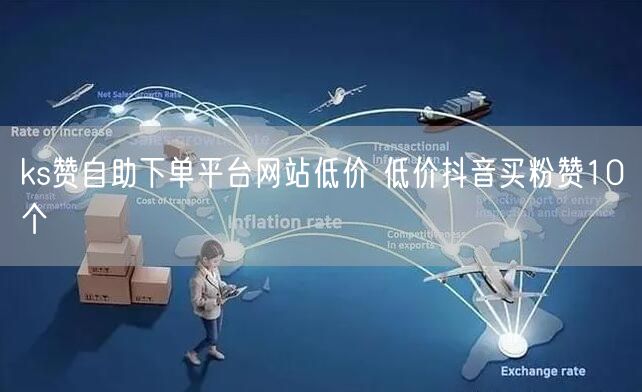 ks赞自助下单平台网站低价 低价抖音买粉赞10个