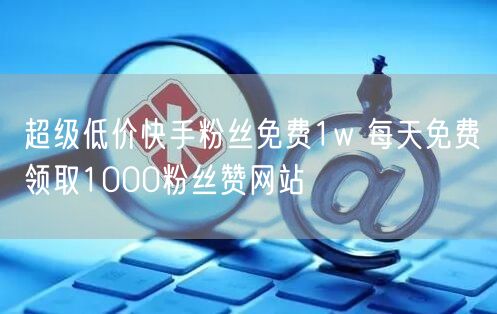 超级低价快手粉丝免费1w 每天免费领取1000粉丝赞网站