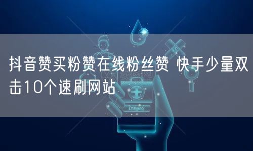 抖音赞买粉赞在线粉丝赞 快手少量双击10个速刷网站