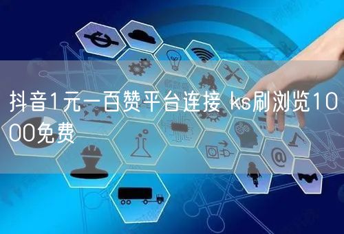 抖音1元一百赞平台连接 ks刷浏览1000免费