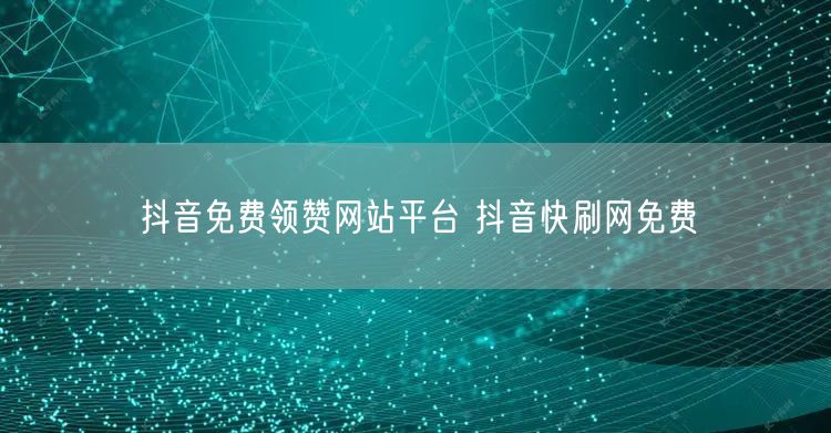 抖音免费领赞网站平台 抖音快刷网免费