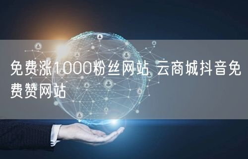 免费涨1000粉丝网站 云商城抖音免费赞网站