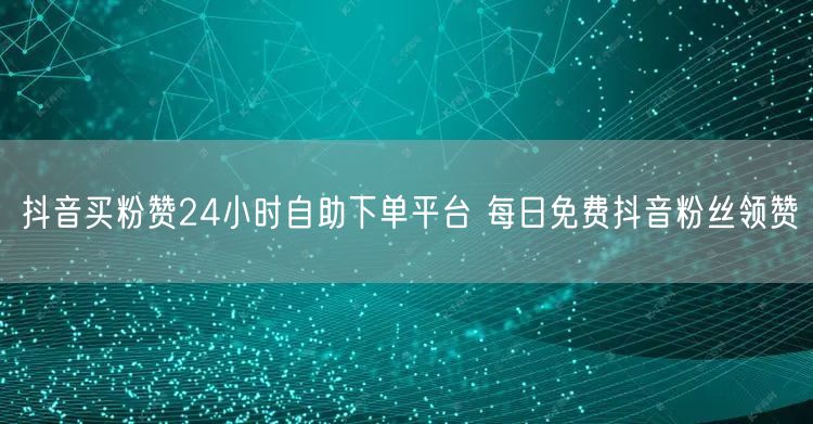 抖音买粉赞24小时自助下单平台 每日免费抖音粉丝领赞