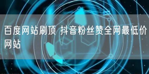 百度网站刷顶 抖音粉丝赞全网最低价网站