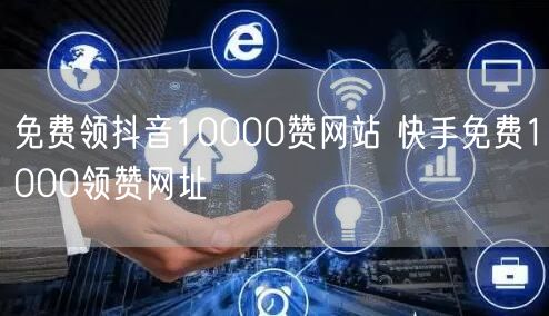 免费领抖音10000赞网站 快手免费1000领赞网址