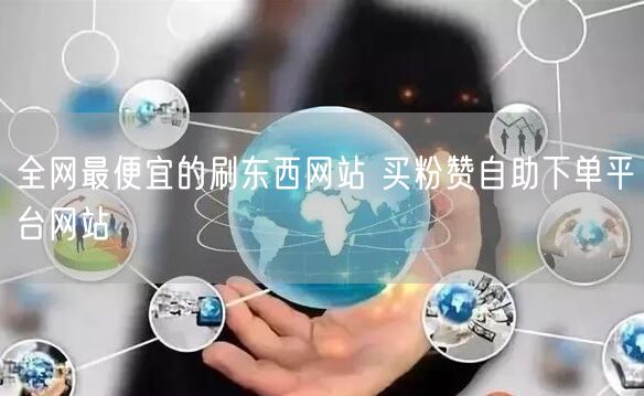 全网最便宜的刷东西网站 买粉赞自助下单平台网站