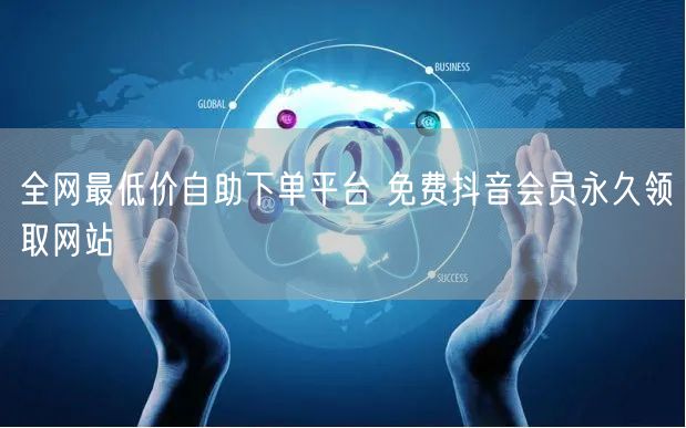 全网最低价自助下单平台 免费抖音会员永久领取网站