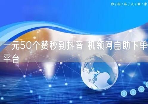 一元50个赞秒到抖音 机领网自助下单平台