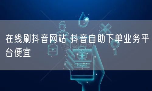在线刷抖音网站 抖音自助下单业务平台便宜