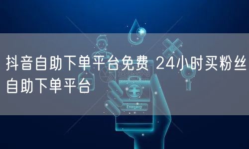 抖音自助下单平台免费 24小时买粉丝自助下单平台