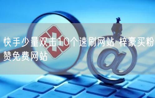 快手少量双击10个速刷网站 梓豪买粉赞免费网站