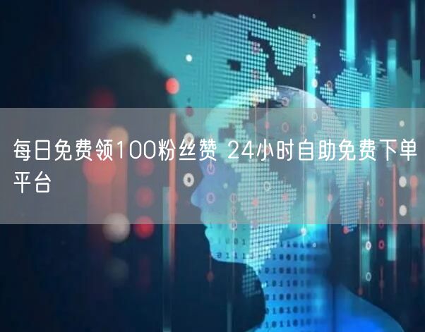 每日免费领100粉丝赞 24小时自助免费下单平台