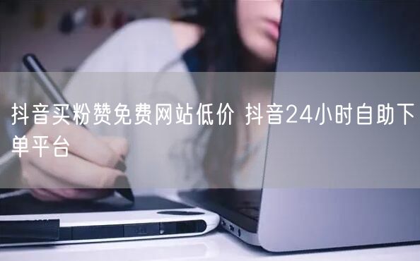 抖音买粉赞免费网站低价 抖音24小时自助下单平台
