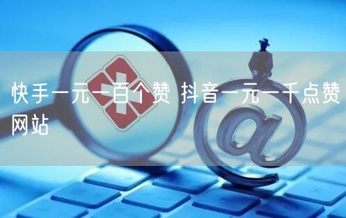 快手一元一百个赞 抖音一元一千点赞网站