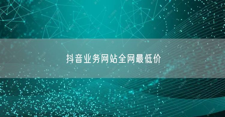 抖音业务网站全网最低价