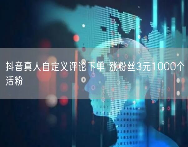 抖音真人自定义评论下单 涨粉丝3元1000个活粉