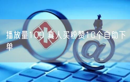 播放量100 真人买粉赞10个自助下单