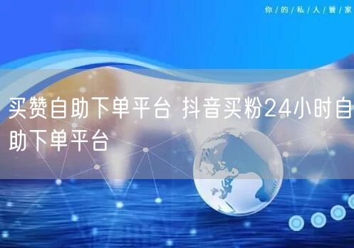 买赞自助下单平台 抖音买粉24小时自助下单平台