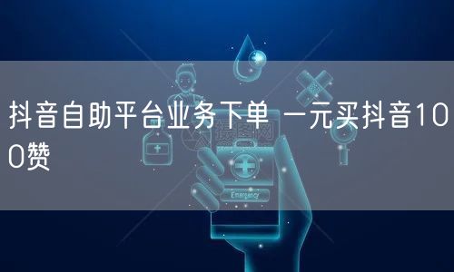 抖音自助平台业务下单 一元买抖音100赞