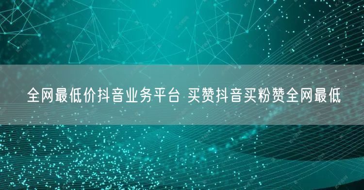 全网最低价抖音业务平台 买赞抖音买粉赞全网最低