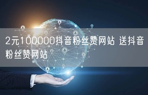 2元100000抖音粉丝赞网站 送抖音粉丝赞网站