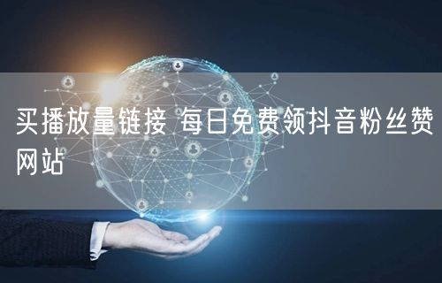 买播放量链接 每日免费领抖音粉丝赞网站