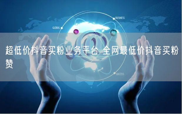 超低价抖音买粉业务平台 全网最低价抖音买粉赞