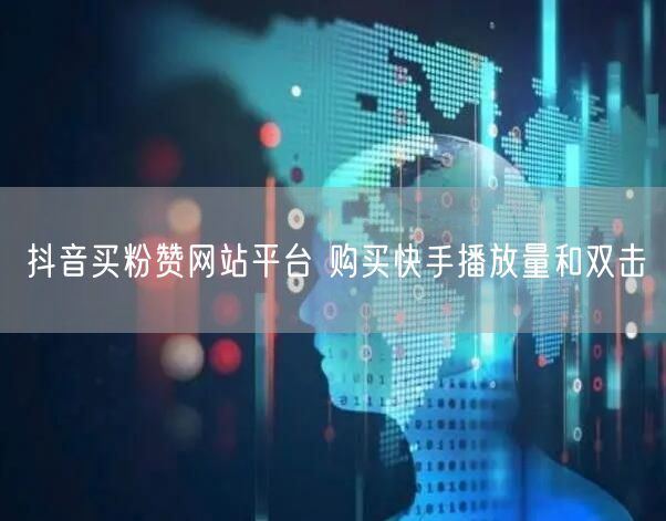 抖音买粉赞网站平台 购买快手播放量和双击