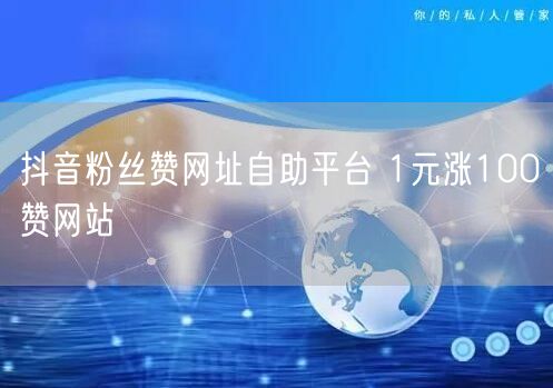 抖音粉丝赞网址自助平台 1元涨100赞网站