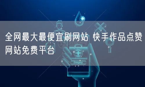 全网最大最便宜刷网站 快手作品点赞网站免费平台