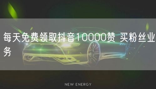 每天免费领取抖音10000赞 买粉丝业务