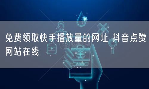 免费领取快手播放量的网址 抖音点赞网站在线