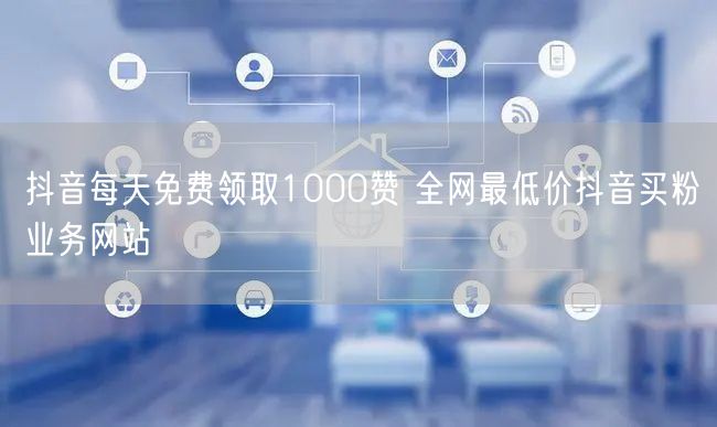 抖音每天免费领取1000赞 全网最低价抖音买粉业务网站