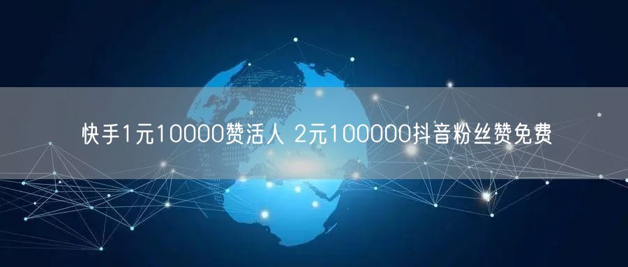 快手1元10000赞活人 2元100000抖音粉丝赞免费