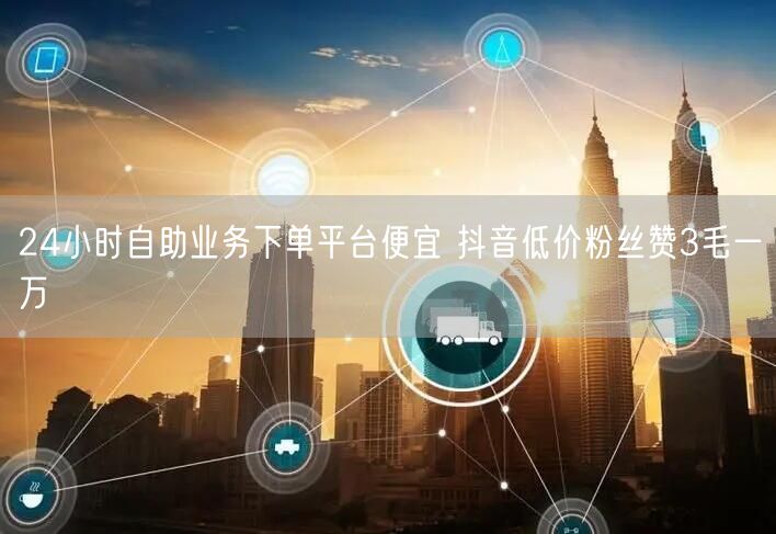 24小时自助业务下单平台便宜 抖音低价粉丝赞3毛一万