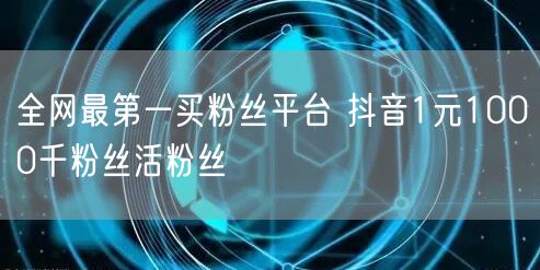 全网最第一买粉丝平台 抖音1元1000千粉丝活粉丝