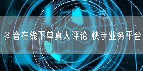 抖音在线下单真人评论 快手业务平台
