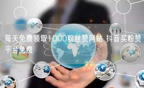 每天免费领取1000粉丝赞网站 抖音买粉赞平台免费