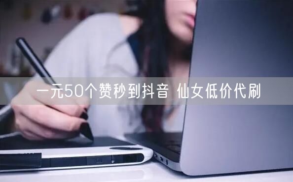 一元50个赞秒到抖音 仙女低价代刷
