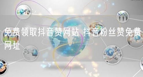 免费领取抖音赞网站 抖音粉丝赞免费网址