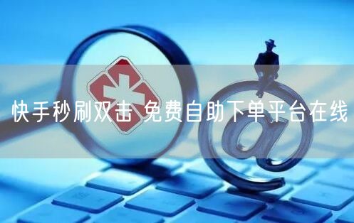 快手秒刷双击 免费自助下单平台在线