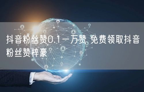 抖音粉丝赞0.1一万赞 免费领取抖音粉丝赞梓豪