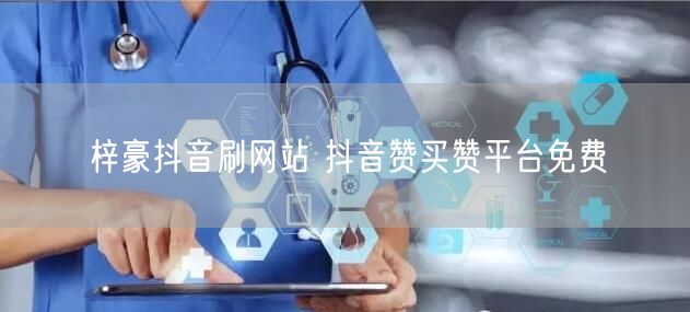 梓豪抖音刷网站 抖音赞买赞平台免费